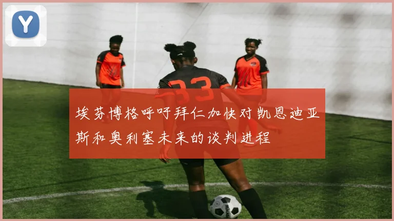 埃芬博格呼吁拜仁加快对凯恩迪亚斯和奥利塞未来的谈判进程
