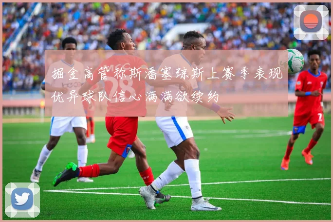 掘金高管称斯潘塞琼斯上赛季表现优异球队信心满满欲续约