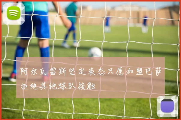 阿尔瓦雷斯坚定表态只愿加盟巴萨拒绝其他球队接触