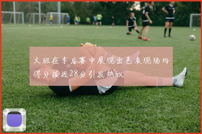 文班在季后赛中展现出色表现场均得分接近28分引发热议