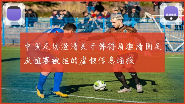 中国足协澄清关于佛得角邀请国足友谊赛被拒的虚假信息通报