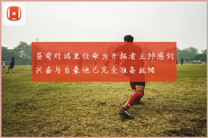 芬奇对诺里任命为开拓者主帅感到兴奋与自豪他已完全准备就绪