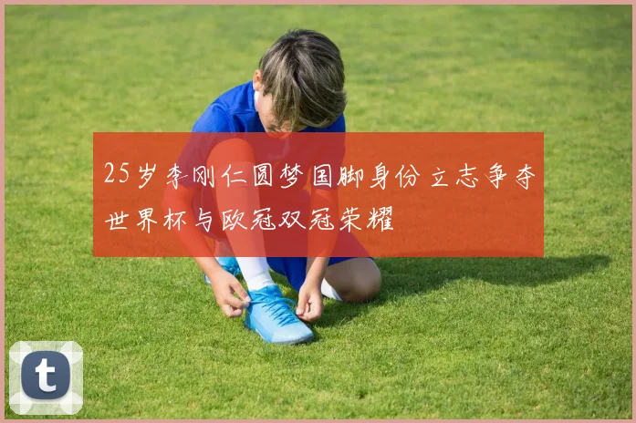 25岁李刚仁圆梦国脚身份立志争夺世界杯与欧冠双冠荣耀