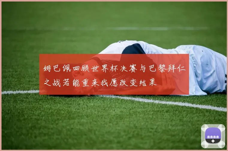 姆巴佩回顾世界杯决赛与巴黎拜仁之战若能重来我愿改变结果
