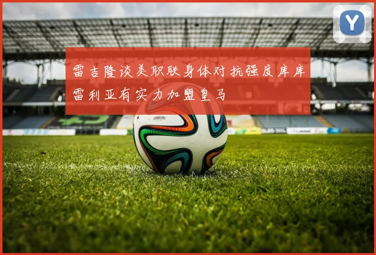 雷吉隆谈美职联身体对抗强度库库雷利亚有实力加盟皇马