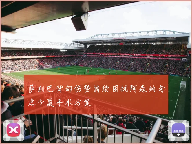 萨利巴背部伤势持续困扰阿森纳考虑今夏手术方案