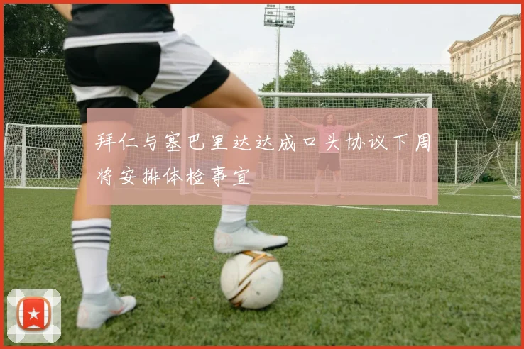 拜仁与塞巴里达达成口头协议下周将安排体检事宜