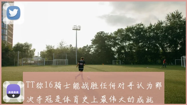 TT称16骑士能战胜任何对手认为那次夺冠是体育史上最伟大的成就